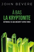 A BAS LA KRYPTONITE - DETRUISER CE QUI ANEANTIT VOTRE FORCE - NVELLE ED.