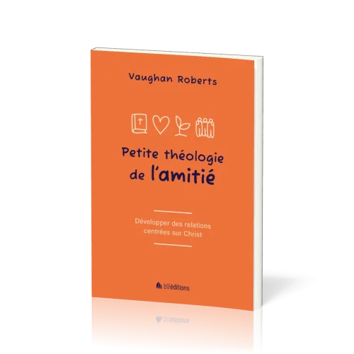 PETITE THEOLOGIE DE L'AMITIE - DEVELOPPER DES RELATIONS CENTREES SUR JESUS