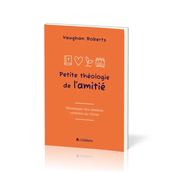 PETITE THEOLOGIE DE L'AMITIE - DEVELOPPER DES RELATIONS CENTREES SUR JESUS