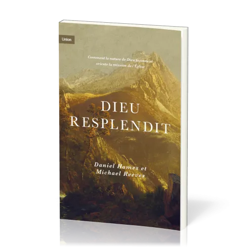 DIEU RESPLENDIT - COMMENT LA NATURE DE DIEU FACONNE ET ORIENTE LA MISSION DE L'EGLISE
