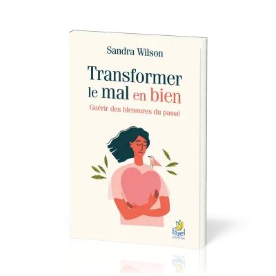 TRANSFORMER LE MAL EN BIEN - GUERIR LES BLESSURES DU PASSE
