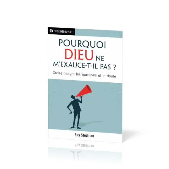 POURQUOI DIEU NE M'EXAUCE-T-IL PAS ?  - CROIRE MALGRE LES EPREUVES ET LE DOUTE