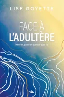 FACE A L'ADULTERE - PREVENIR, GUERIR ET AVANCER AVEC FOI