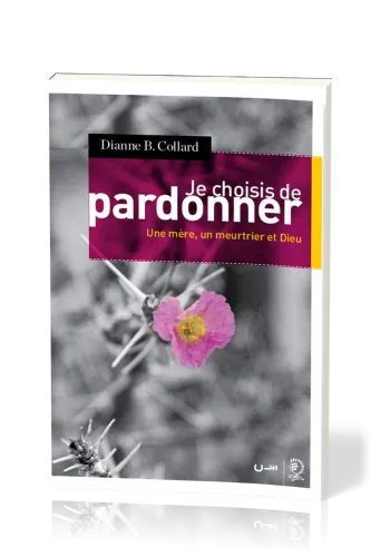JE CHOISIS DE PARDONNER - UNE MERE, UN MEURTRIER ET DIEU