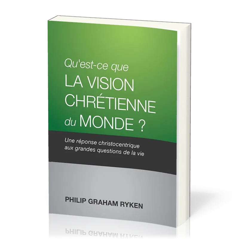 QU'EST-CE QUE LA VISION CHRETIENNE DU MONDE ? - UNE REPONSE CHRISTOCENTRIQUE AUX QUESTIONS DE LA VIE