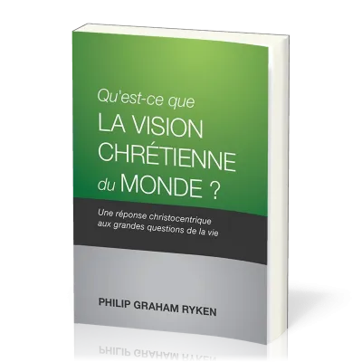 QU'EST-CE QUE LA VISION CHRETIENNE DU MONDE ? - UNE REPONSE CHRISTOCENTRIQUE AUX QUESTIONS DE LA VIE