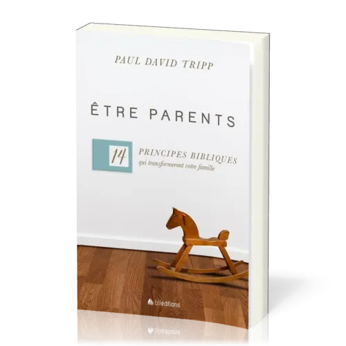 ETRE PARENTS - 14 PRINCIPES BIBLIQUES QUI TRANSFORMENT VOTRE FAMILLE