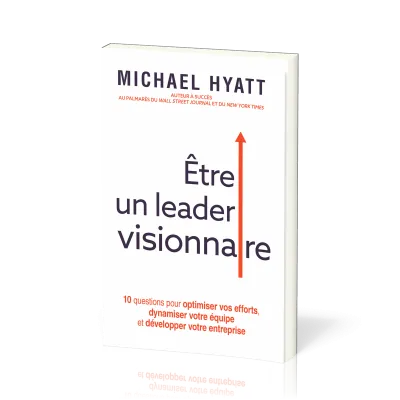 ETRE UN LEADER VISIONNAIRE - 10 QUESTIONS POUR OPTIMISER VOS EFFORTS, DYNAMISER VOTRE EQUIPE ET DEVE