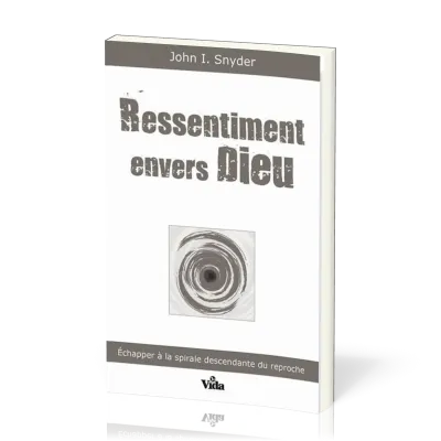 RESSENTIMENT ENVERS DIEU - ECHAPPER A LA SPIRALE DESCENDANTE DU REPROCHE