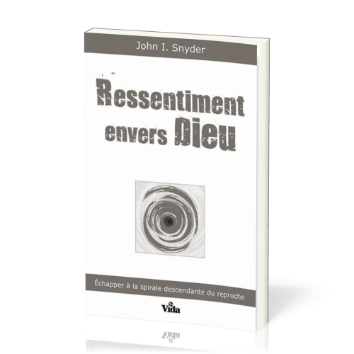 RESSENTIMENT ENVERS DIEU - ECHAPPER A LA SPIRALE DESCENDANTE DU REPROCHE