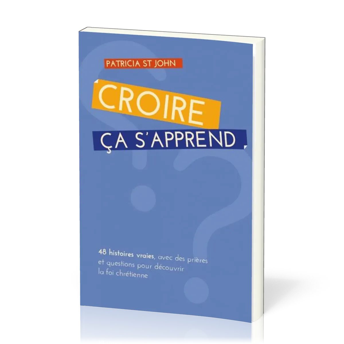 CROIRE CA S'APPREND - 48 HISTORIES VRAIES AVEC PRIERES ET QUESTIONS POUR DECOUVIRIR LA FOI CHRTIENNE