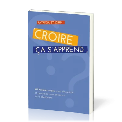 CROIRE CA S'APPREND - 48 HISTORIES VRAIES AVEC PRIERES ET QUESTIONS POUR DECOUVIRIR LA FOI CHRTIENNE