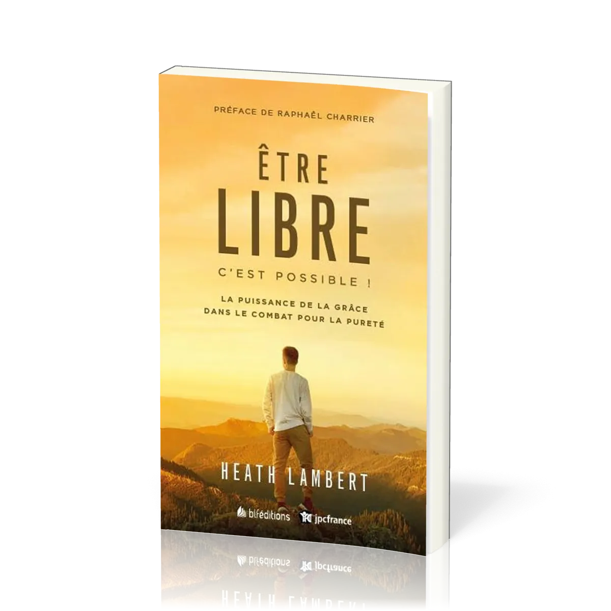 ETRE LIBRE : C'EST POSSIBLE - LA PUISSANCE DE LA GRACE DANS LE COMBAT POUR LA PURETE