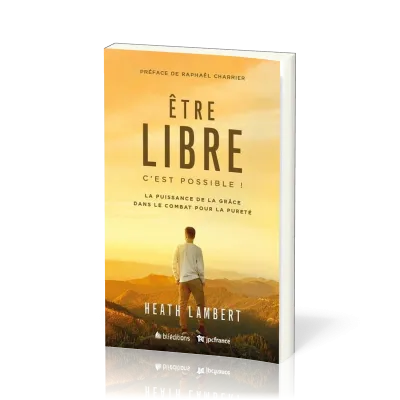 ETRE LIBRE : C'EST POSSIBLE - LA PUISSANCE DE LA GRACE DANS LE COMBAT POUR LA PURETE