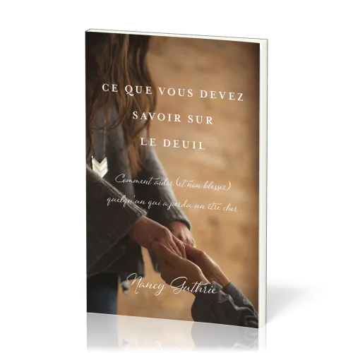 CE QUE VOUS DEVEZ SAVOIR SUR LE DEUIL - COMMENT AIDER (ET NON BLAISSER) QUELQU'UN QUI A PERDU UN ETR