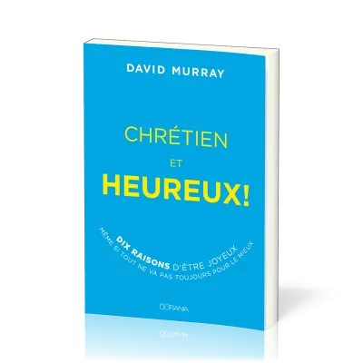 CHRETIEN ET HEUREUX - 10 RAISONS D'ETRE JOYEUX SI TOUT NE VA PAS TOUJOURS POUR LE MIEUX